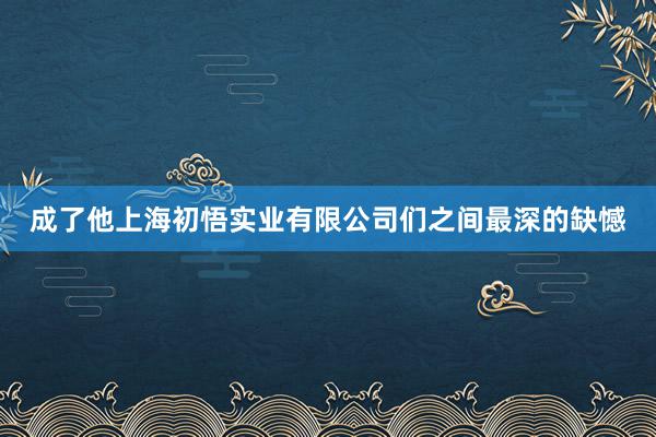 成了他上海初悟实业有限公司们之间最深的缺憾