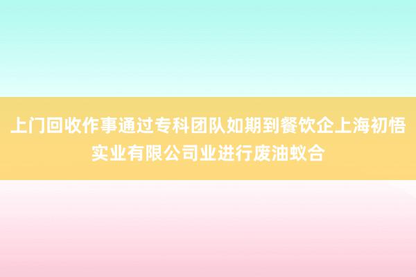 上门回收作事通过专科团队如期到餐饮企上海初悟实业有限公司业进行废油蚁合